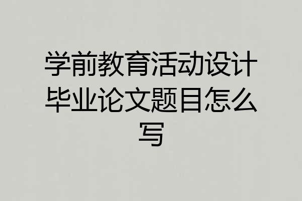 学前教育活动设计毕业论文题目怎么写