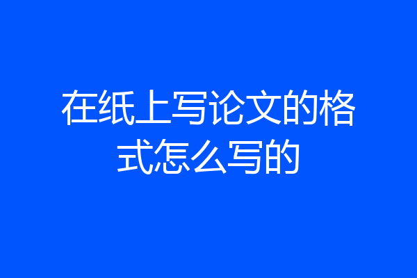 在纸上写论文的格式怎么写的