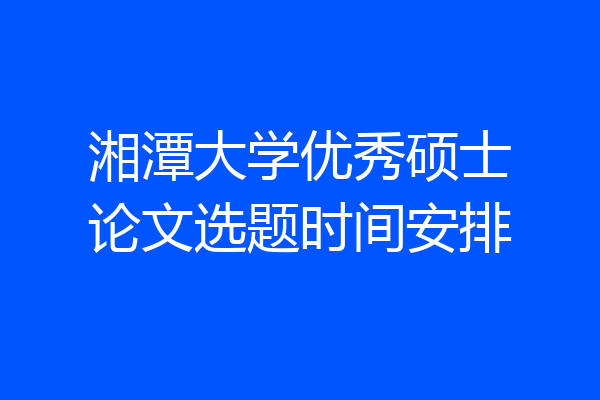 湘潭大学优秀硕士论文选题时间安排