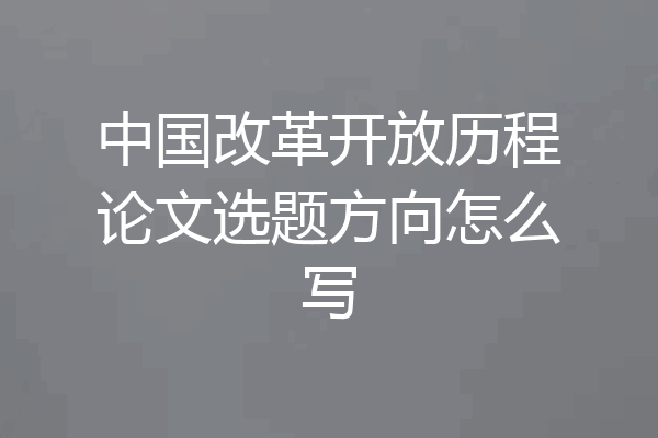 中国改革开放历程论文选题方向怎么写