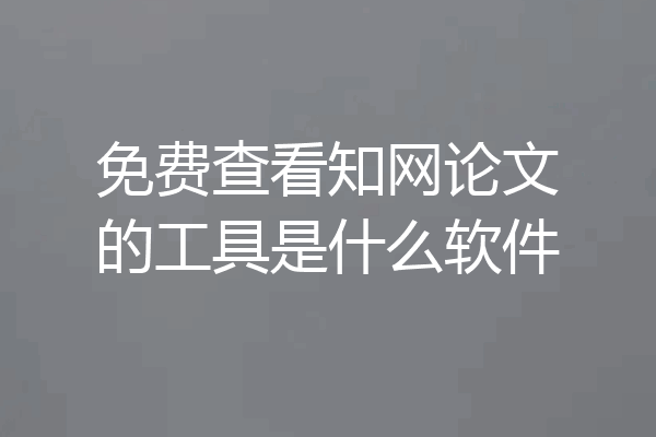 免费查看知网论文的工具是什么软件