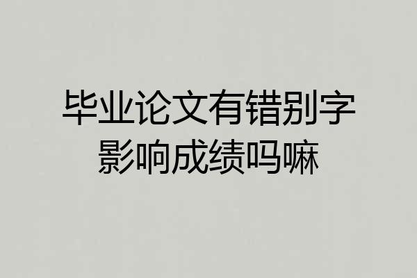 毕业论文有错别字影响成绩吗嘛