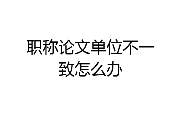 职称论文单位不一致怎么办