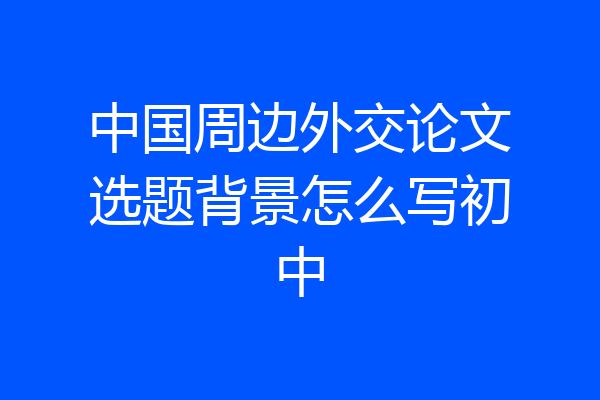 中国周边外交论文选题背景怎么写初中