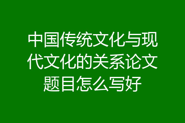 中国传统文化与现代文化的关系论文题目怎么写好