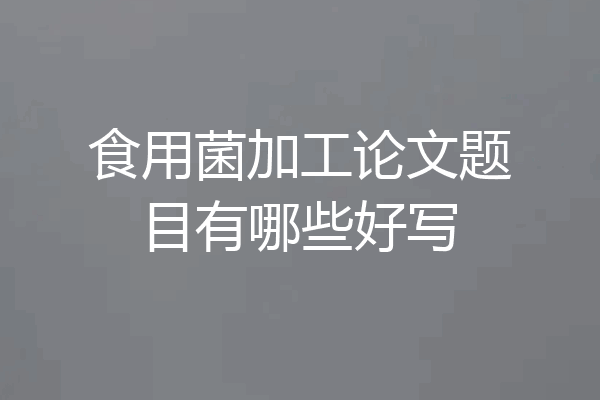 食用菌加工论文题目有哪些好写