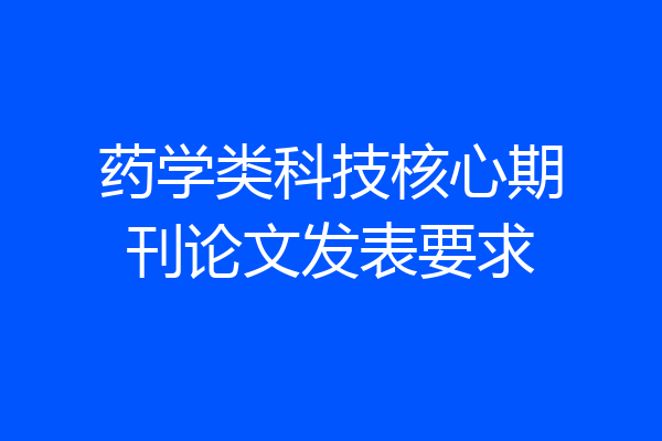 药学类科技核心期刊论文发表要求
