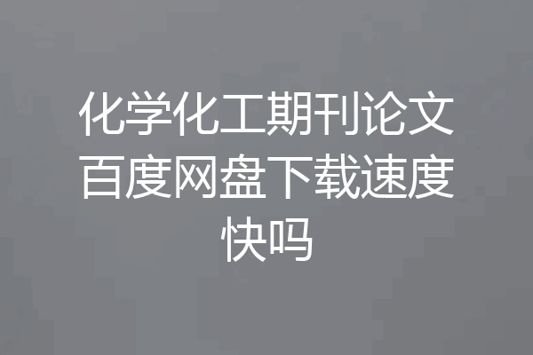 化学化工期刊论文百度网盘下载速度快吗