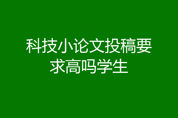 科技小论文投稿要求高吗学生