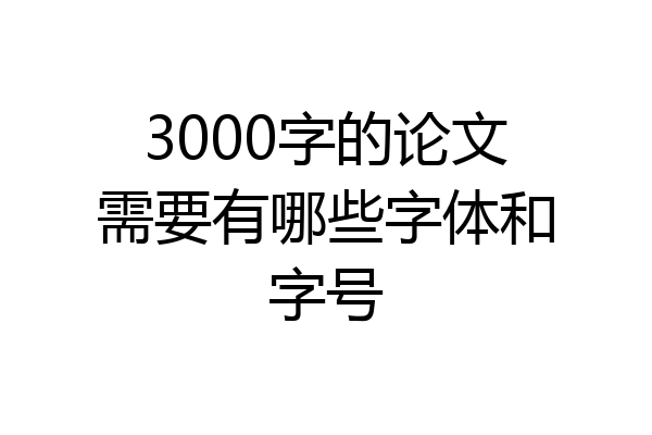 3000字的论文需要有哪些字体和字号