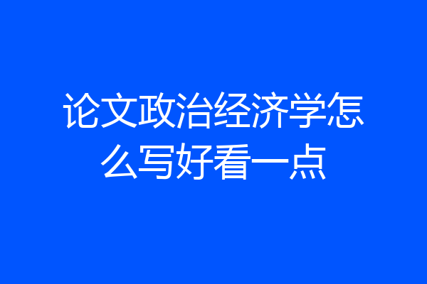 论文政治经济学怎么写好看一点