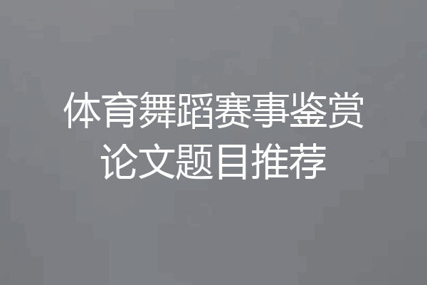 体育舞蹈赛事鉴赏论文题目推荐