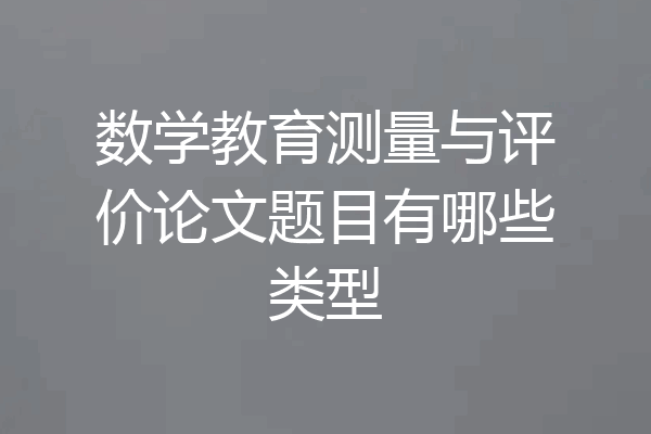 数学教育测量与评价论文题目有哪些类型