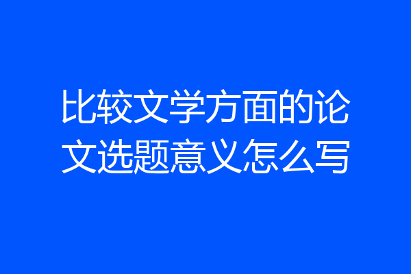 比较文学方面的论文选题意义怎么写