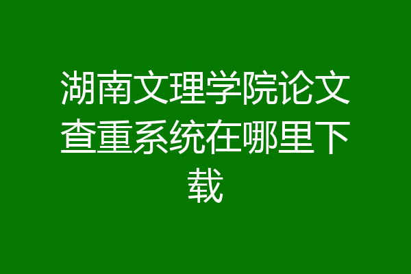 湖南文理学院论文查重系统在哪里下载