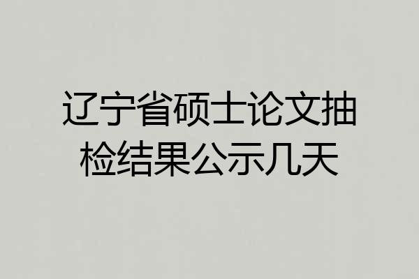 辽宁省硕士论文抽检结果公示几天