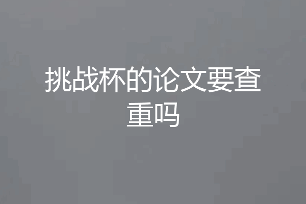 挑战杯的论文要查重吗