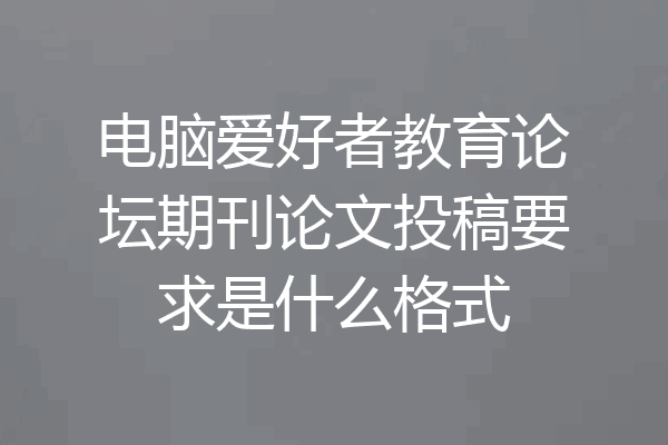 电脑爱好者教育论坛期刊论文投稿要求是什么格式