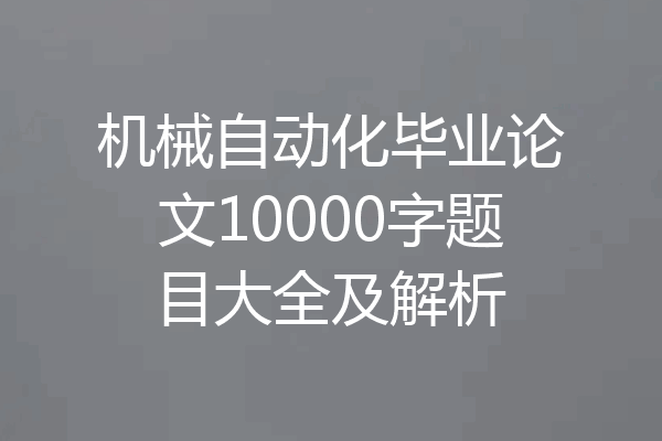 机械自动化毕业论文10000字题目大全及解析