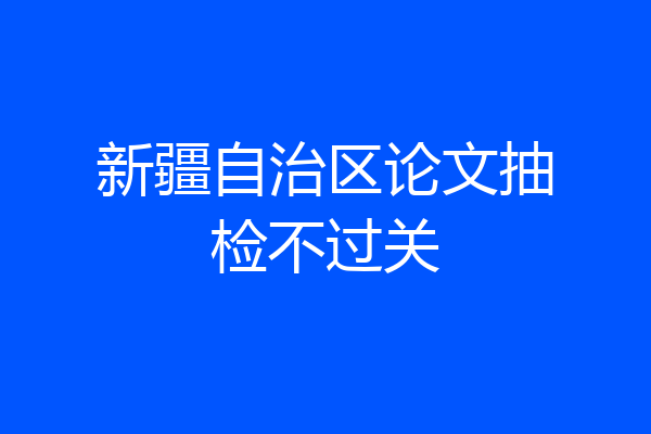 新疆自治区论文抽检不过关