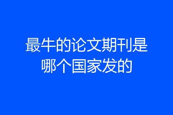 最牛的论文期刊是哪个国家发的