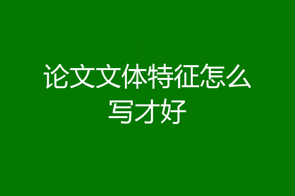 论文文体特征怎么写才好