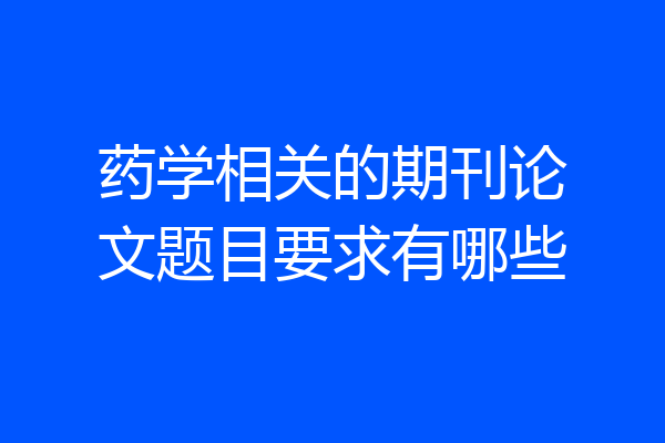 药学相关的期刊论文题目要求有哪些