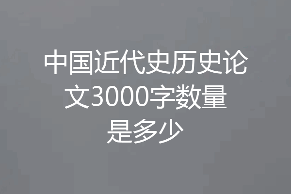 中国近代史历史论文3000字数量是多少