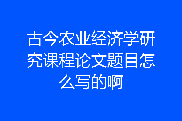 古今农业经济学研究课程论文题目怎么写的啊