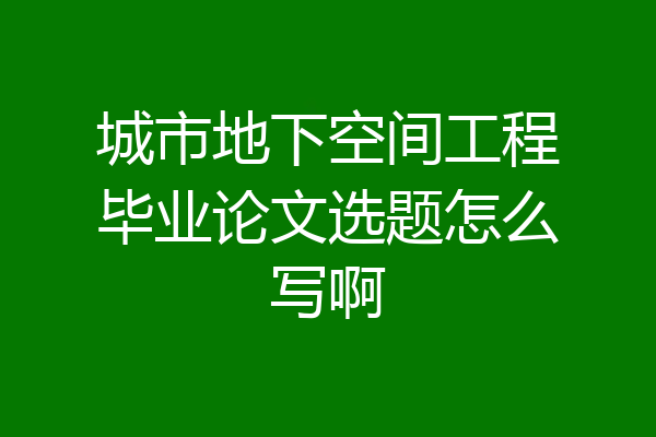 城市地下空间工程毕业论文选题怎么写啊