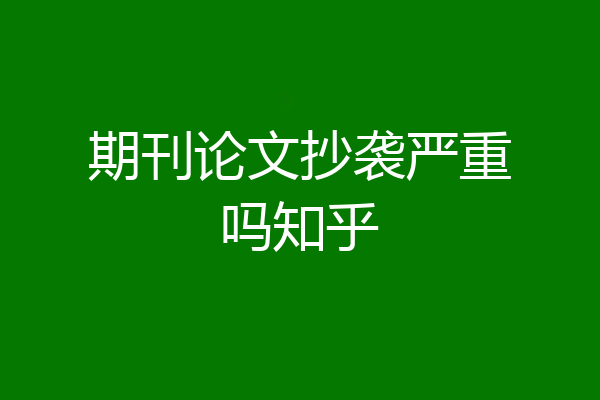 期刊论文抄袭严重吗知乎