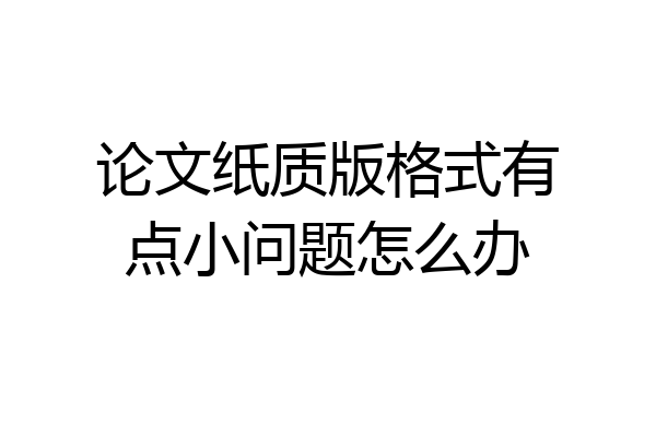 论文纸质版格式有点小问题怎么办