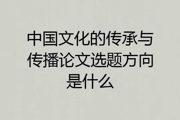 中国文化的传承与传播论文选题方向是什么