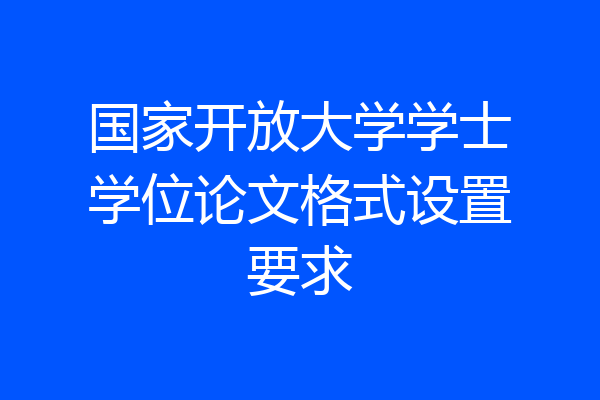 国家开放大学学士学位论文格式设置要求