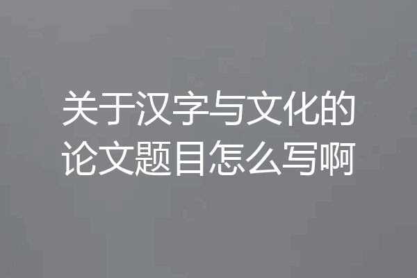 关于汉字与文化的论文题目怎么写啊