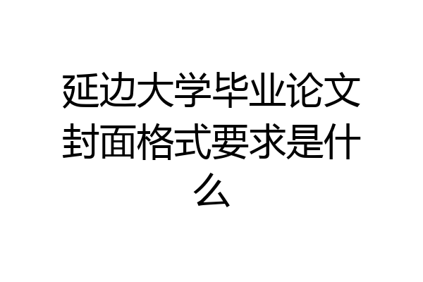 延边大学毕业论文封面格式要求是什么