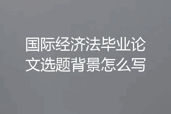 国际经济法毕业论文选题背景怎么写