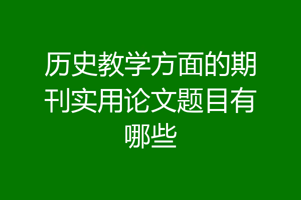 历史教学方面的期刊实用论文题目有哪些