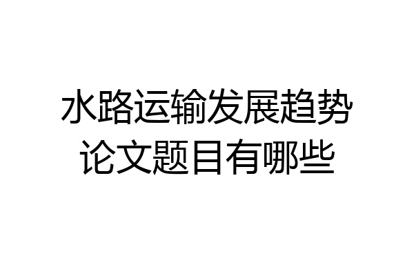 水路运输发展趋势论文题目有哪些