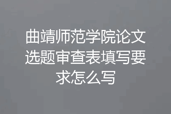 曲靖师范学院论文选题审查表填写要求怎么写