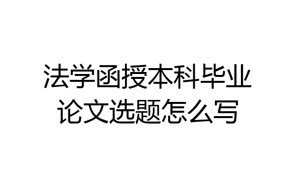 法学函授本科毕业论文选题怎么写