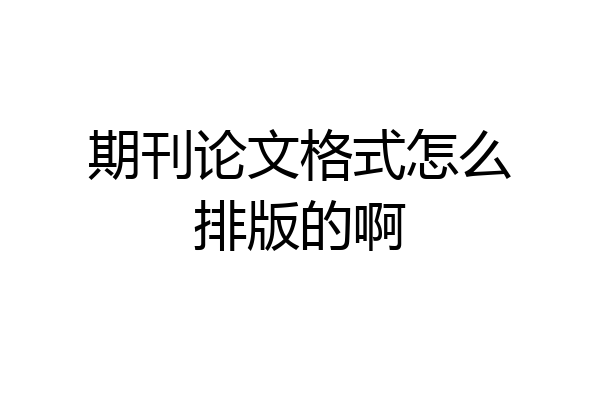 期刊论文格式怎么排版的啊