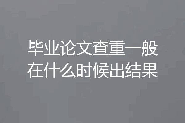 毕业论文查重一般在什么时候出结果