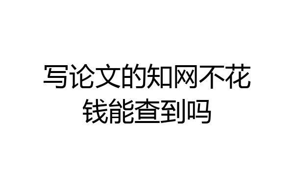 写论文的知网不花钱能查到吗