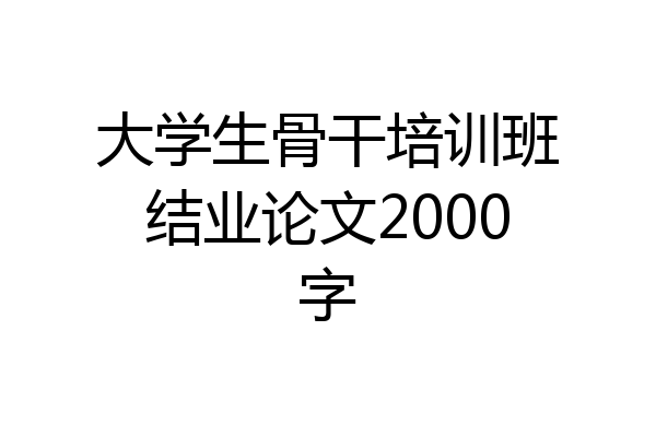 大学生骨干培训班结业论文2000字