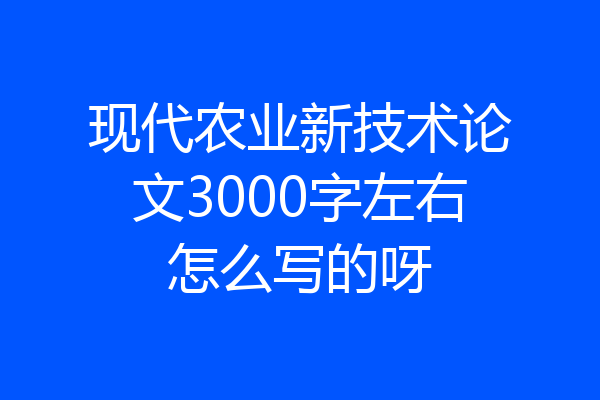 现代农业新技术论文3000字左右怎么写的呀