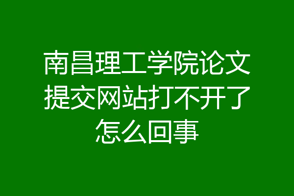 南昌理工学院论文提交网站打不开了怎么回事