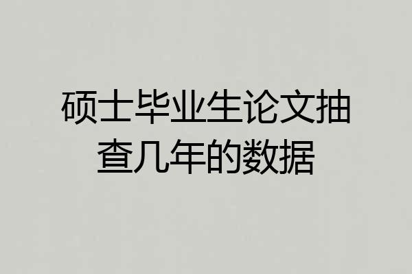硕士毕业生论文抽查几年的数据