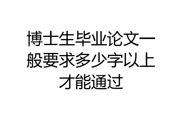 博士生毕业论文一般要求多少字以上才能通过