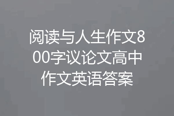阅读与人生作文800字议论文高中作文英语答案